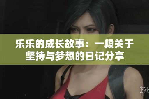 乐乐的成长故事：一段关于坚持与梦想的日记分享