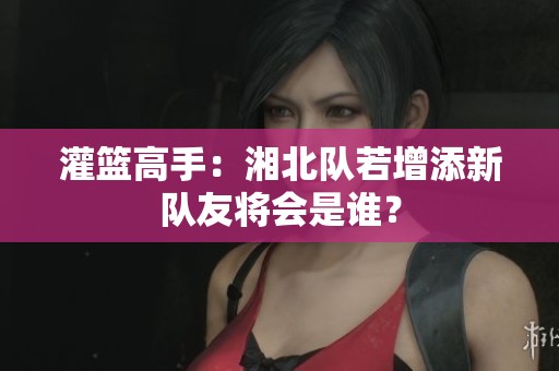 灌篮高手：湘北队若增添新队友将会是谁？