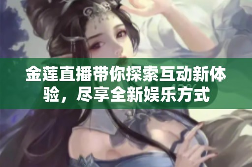 金莲直播带你探索互动新体验，尽享全新娱乐方式