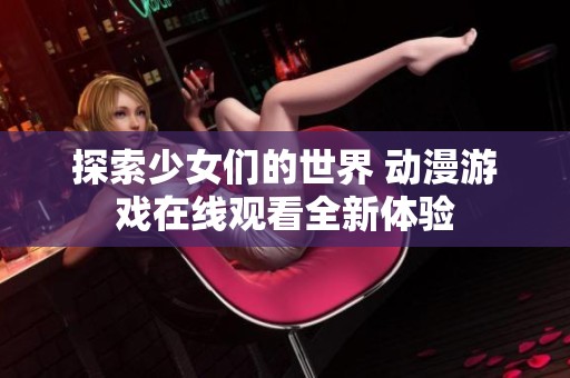 探索少女们的世界 动漫游戏在线观看全新体验