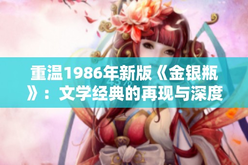 重温1986年新版《金银瓶》：文学经典的再现与深度解析