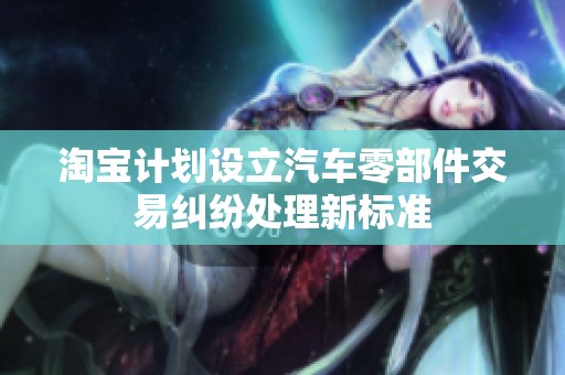 淘宝计划设立汽车零部件交易纠纷处理新标准