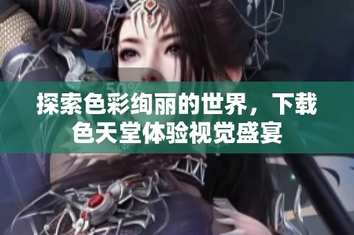 探索色彩绚丽的世界，下载色天堂体验视觉盛宴