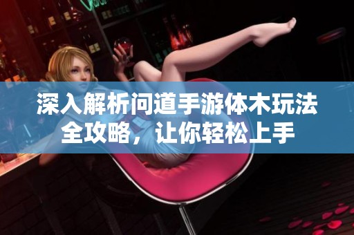 深入解析问道手游体木玩法全攻略，让你轻松上手