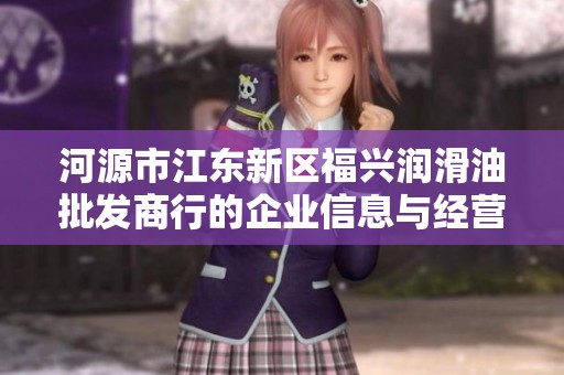 河源市江东新区福兴润滑油批发商行的企业信息与经营状况分析