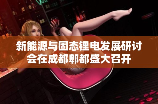 新能源与固态锂电发展研讨会在成都郫都盛大召开