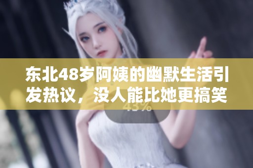 东北48岁阿姨的幽默生活引发热议，没人能比她更搞笑