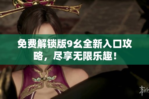 免费解锁版9幺全新入口攻略，尽享无限乐趣！