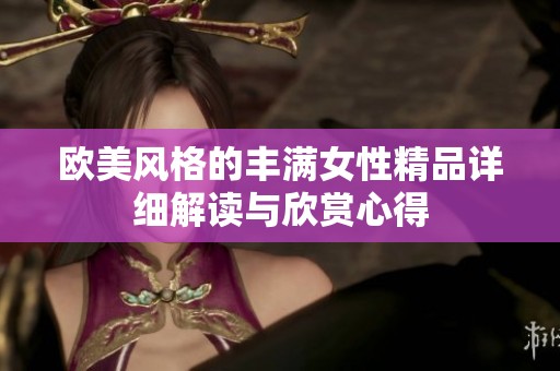 欧美风格的丰满女性精品详细解读与欣赏心得