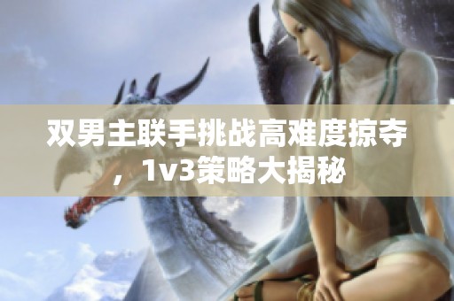 双男主联手挑战高难度掠夺，1v3策略大揭秘