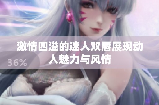 激情四溢的迷人双唇展现动人魅力与风情