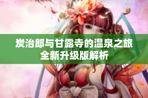 炭治郎与甘露寺的温泉之旅全新升级版解析