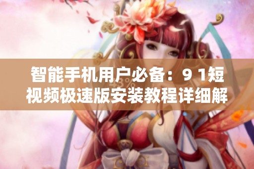 智能手机用户必备：9 1短视频极速版安装教程详细解析