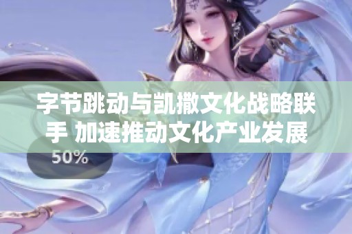 字节跳动与凯撒文化战略联手 加速推动文化产业发展