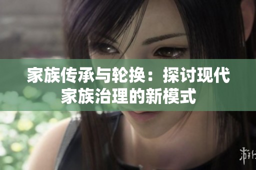 家族传承与轮换：探讨现代家族治理的新模式