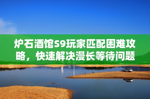 炉石酒馆S9玩家匹配困难攻略，快速解决漫长等待问题