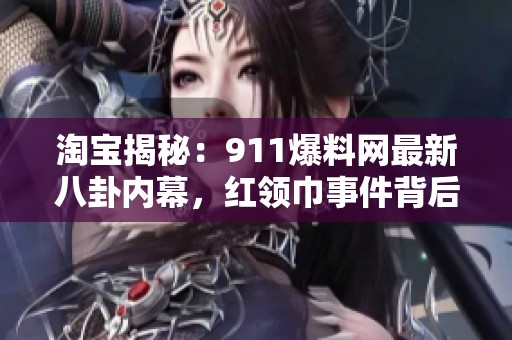 淘宝揭秘：911爆料网最新八卦内幕，红领巾事件背后的真相分析