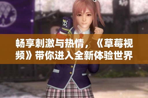 畅享刺激与热情，《草莓视频》带你进入全新体验世界
