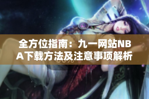 全方位指南：九一网站NBA下载方法及注意事项解析