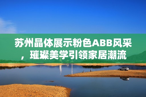 苏州晶体展示粉色ABB风采，璀璨美学引领家居潮流