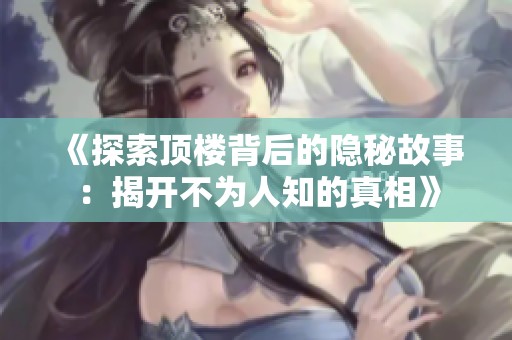 《探索顶楼背后的隐秘故事：揭开不为人知的真相》