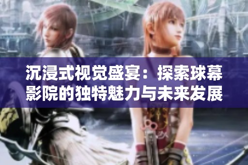 沉浸式视觉盛宴：探索球幕影院的独特魅力与未来发展