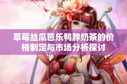 草莓丝瓜芭乐鸭脖奶茶的价格制定与市场分析探讨