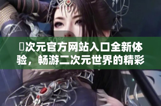 囧次元官方网站入口全新体验，畅游二次元世界的精彩内容
