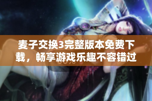 麦子交换3完整版本免费下载，畅享游戏乐趣不容错过