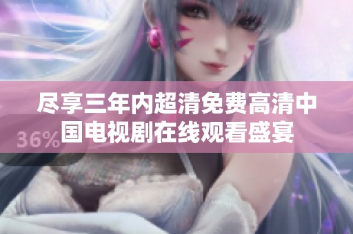 尽享三年内超清免费高清中国电视剧在线观看盛宴