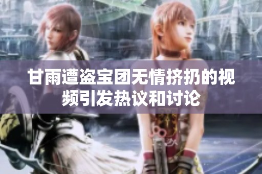 甘雨遭盗宝团无情挤扔的视频引发热议和讨论