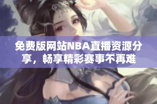 免费版网站NBA直播资源分享，畅享精彩赛事不再难