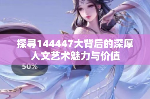 探寻144447大背后的深厚人文艺术魅力与价值