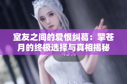 室友之间的爱恨纠葛：擎苍月的终极选择与真相揭秘