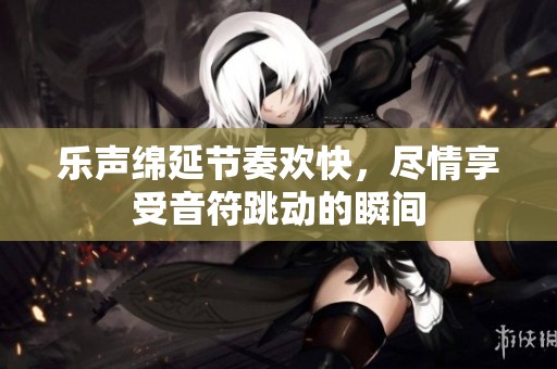 乐声绵延节奏欢快，尽情享受音符跳动的瞬间
