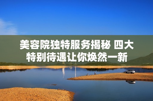 美容院独特服务揭秘 四大特别待遇让你焕然一新