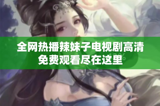 全网热播辣妹子电视剧高清免费观看尽在这里