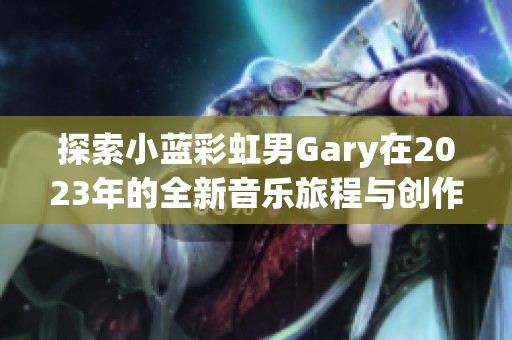 探索小蓝彩虹男Gary在2023年的全新音乐旅程与创作魅力