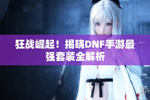 狂战崛起！揭晓DNF手游最强套装全解析