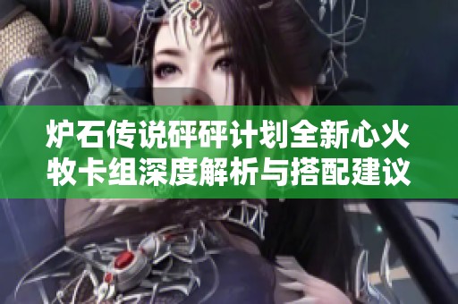 炉石传说砰砰计划全新心火牧卡组深度解析与搭配建议