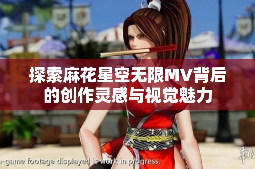 探索麻花星空无限MV背后的创作灵感与视觉魅力
