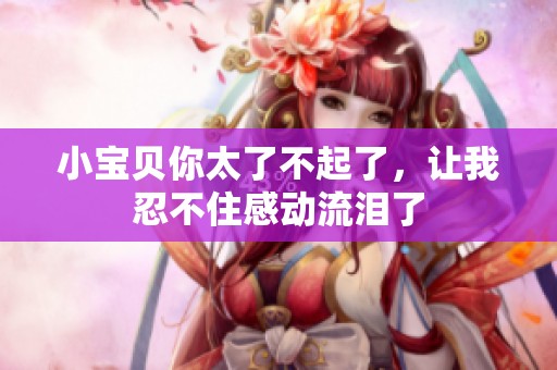 小宝贝你太了不起了，让我忍不住感动流泪了