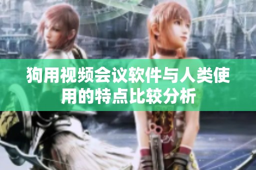 狗用视频会议软件与人类使用的特点比较分析