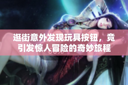 逛街意外发现玩具按钮，竟引发惊人冒险的奇妙旅程