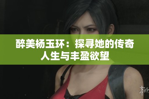 醉美杨玉环：探寻她的传奇人生与丰盈欲望