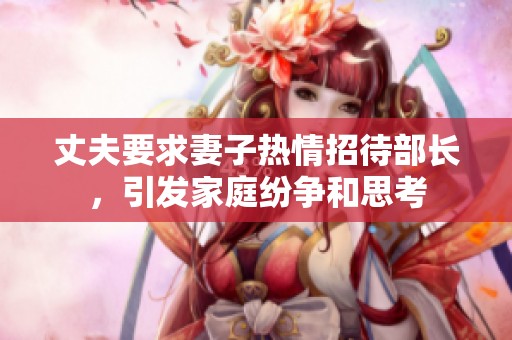丈夫要求妻子热情招待部长，引发家庭纷争和思考