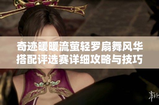 奇迹暖暖流萤轻罗扇舞风华搭配评选赛详细攻略与技巧分享