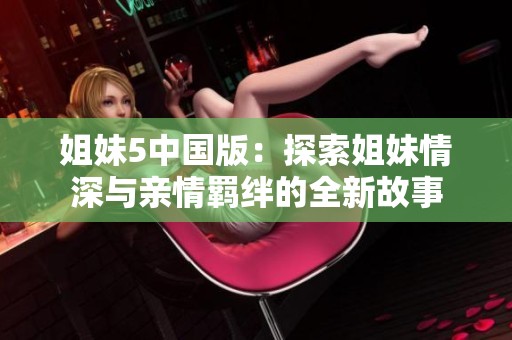 姐妹5中国版：探索姐妹情深与亲情羁绊的全新故事