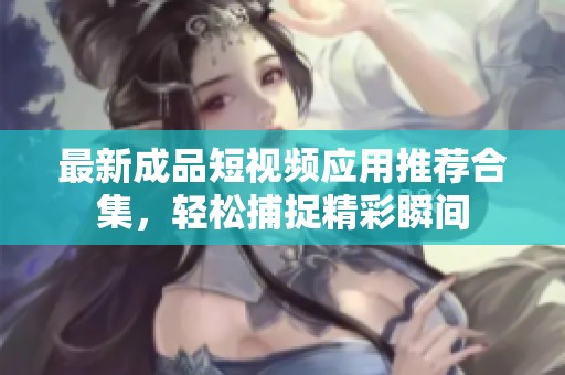 最新成品短视频应用推荐合集，轻松捕捉精彩瞬间