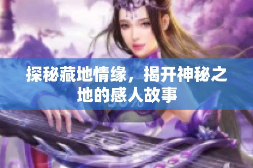 探秘藏地情缘，揭开神秘之地的感人故事